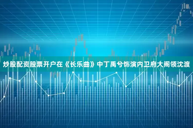 炒股配资股票开户在《长乐曲》中丁禹兮饰演内卫府大阁领沈渡