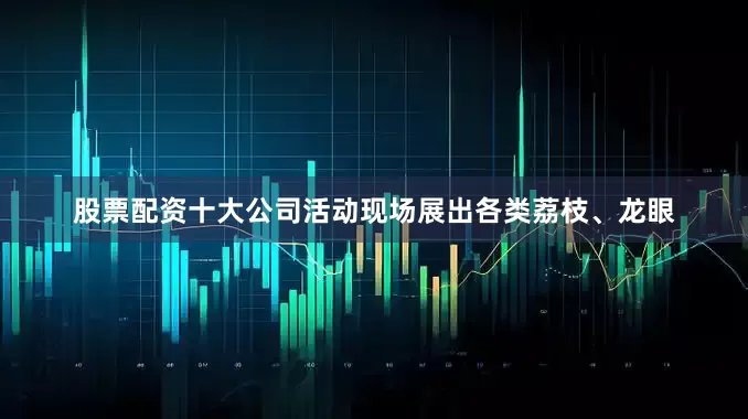 股票配资十大公司活动现场展出各类荔枝、龙眼