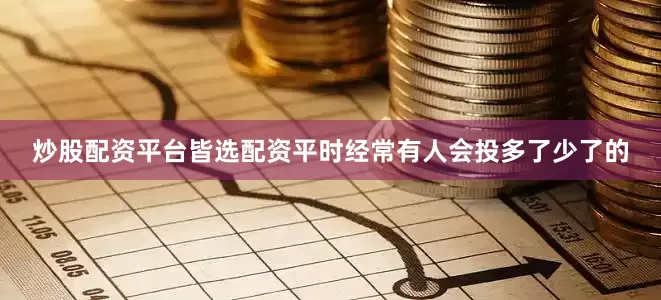 炒股配资平台皆选配资平时经常有人会投多了少了的