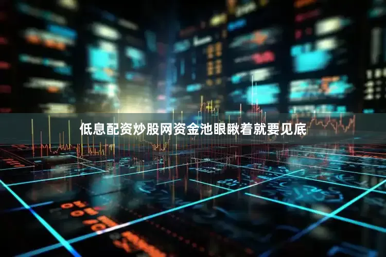 低息配资炒股网资金池眼瞅着就要见底