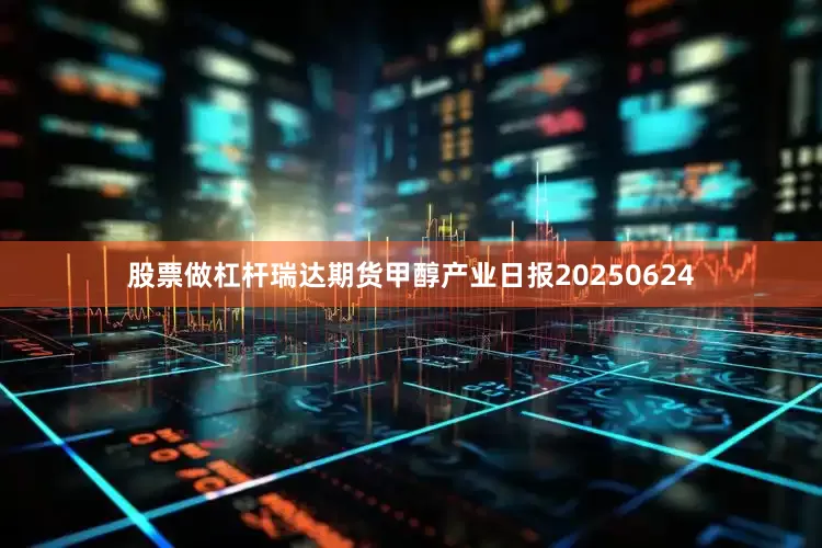 股票做杠杆瑞达期货甲醇产业日报20250624