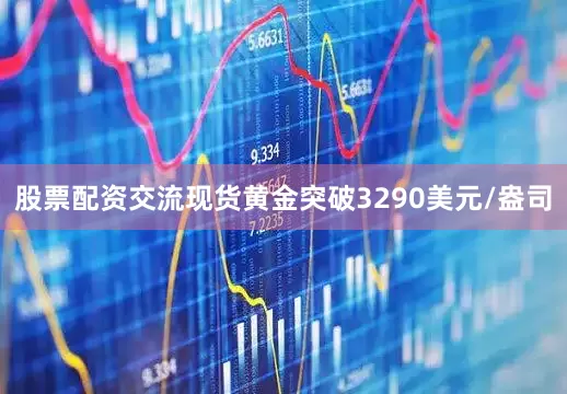 股票配资交流现货黄金突破3290美元/盎司
