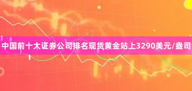 中国前十大证券公司排名现货黄金站上3290美元/盎司