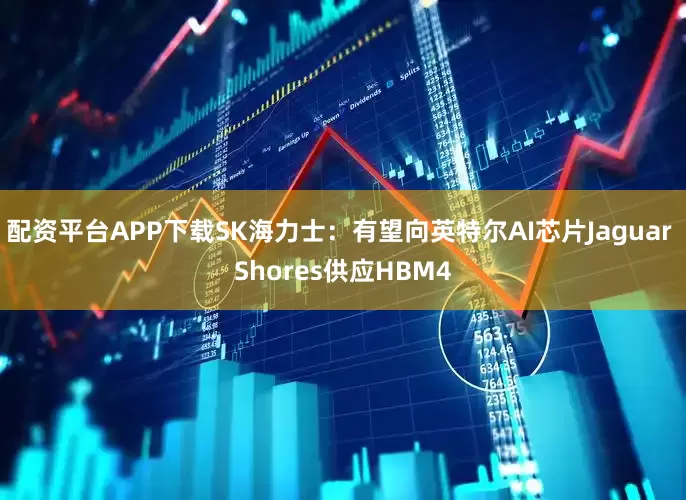 配资平台APP下载SK海力士：有望向英特尔AI芯片Jaguar Shores供应HBM4