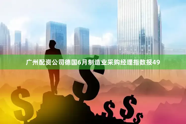 广州配资公司德国6月制造业采购经理指数报49