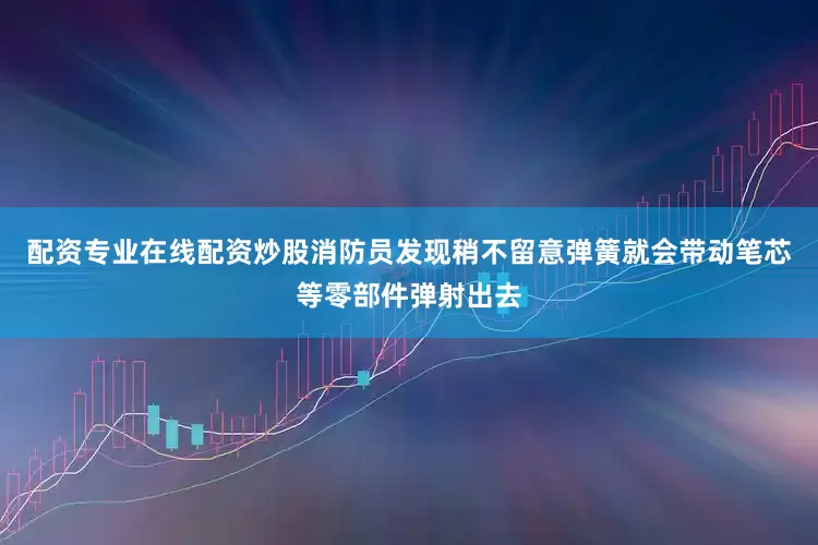 配资专业在线配资炒股消防员发现稍不留意弹簧就会带动笔芯等零部件弹射出去