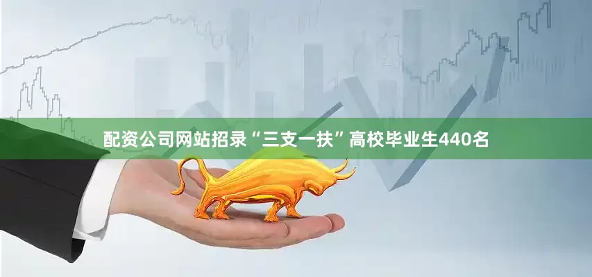 配资公司网站招录“三支一扶”高校毕业生440名