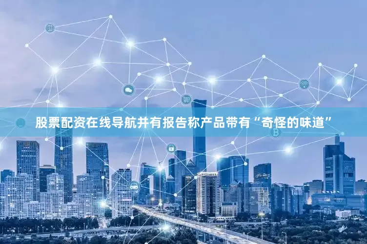股票配资在线导航并有报告称产品带有“奇怪的味道”