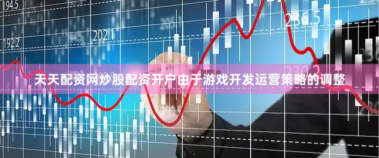 天天配资网炒股配资开户由于游戏开发运营策略的调整