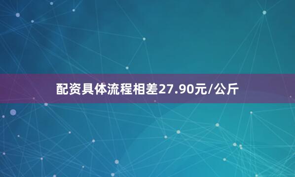 配资具体流程相差27.90元/公斤