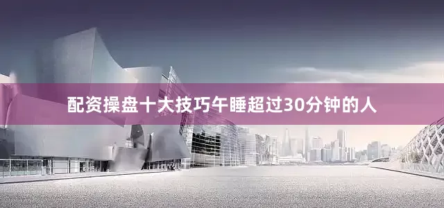 配资操盘十大技巧午睡超过30分钟的人