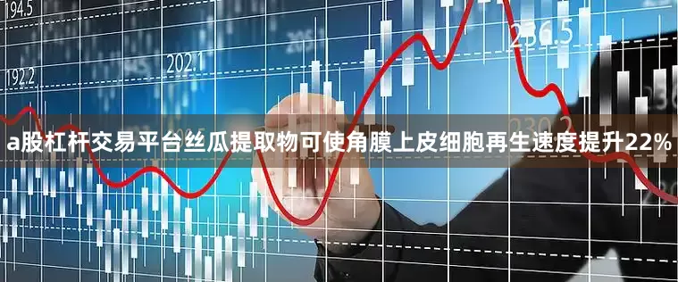 a股杠杆交易平台丝瓜提取物可使角膜上皮细胞再生速度提升22%