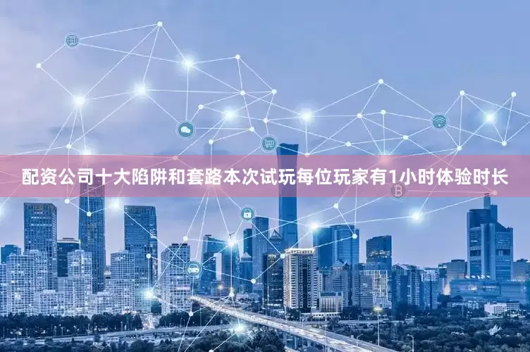 配资公司十大陷阱和套路本次试玩每位玩家有1小时体验时长