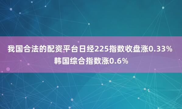 我国合法的配资平台日经225指数收盘涨0.33% 韩国综合指数涨0.6%