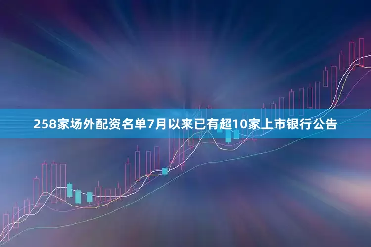 258家场外配资名单7月以来已有超10家上市银行公告