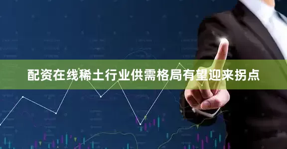 配资在线稀土行业供需格局有望迎来拐点