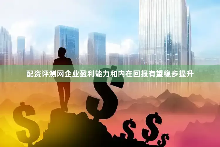 配资评测网企业盈利能力和内在回报有望稳步提升