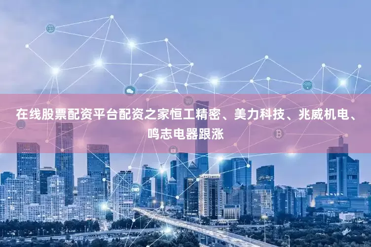 在线股票配资平台配资之家恒工精密、美力科技、兆威机电、鸣志电器跟涨
