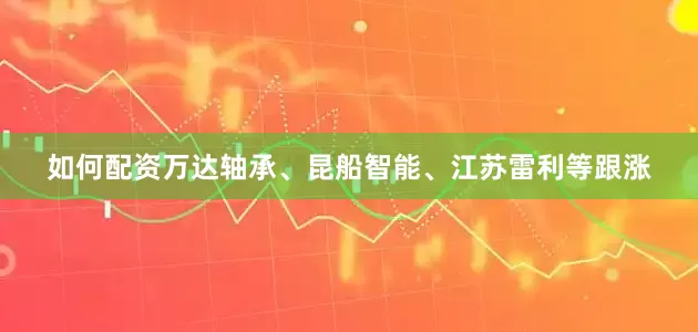 如何配资万达轴承、昆船智能、江苏雷利等跟涨