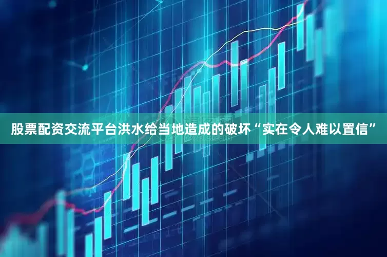 股票配资交流平台洪水给当地造成的破坏“实在令人难以置信”