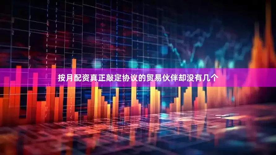 按月配资真正敲定协议的贸易伙伴却没有几个