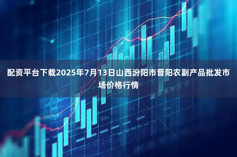 配资平台下载2025年7月13日山西汾阳市晋阳农副产品批发市场价格行情