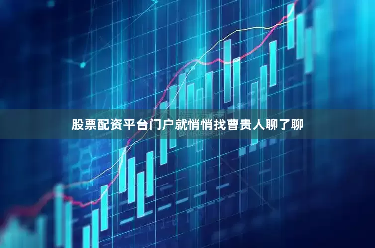 股票配资平台门户就悄悄找曹贵人聊了聊
