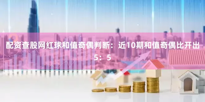 配资查股网　　红球和值奇偶判断：近10期和值奇偶比开出5：5