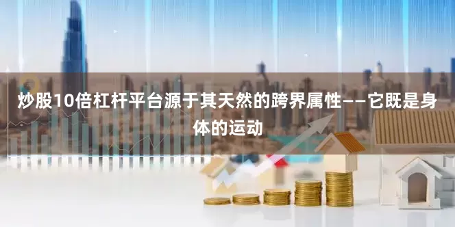 炒股10倍杠杆平台源于其天然的跨界属性——它既是身体的运动