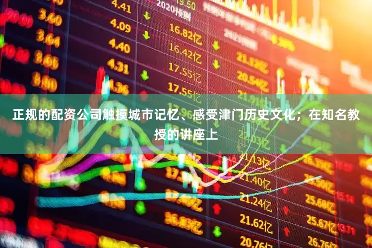 正规的配资公司触摸城市记忆、感受津门历史文化；在知名教授的讲座上
