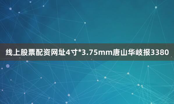 线上股票配资网址4寸*3.75mm唐山华岐报3380