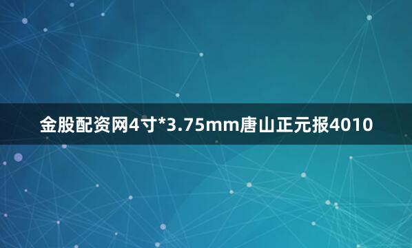 金股配资网4寸*3.75mm唐山正元报4010