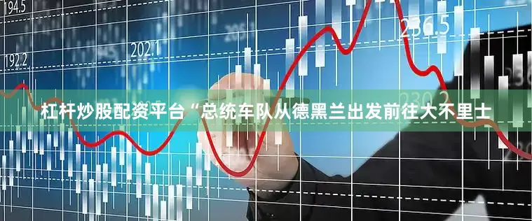 杠杆炒股配资平台“总统车队从德黑兰出发前往大不里士