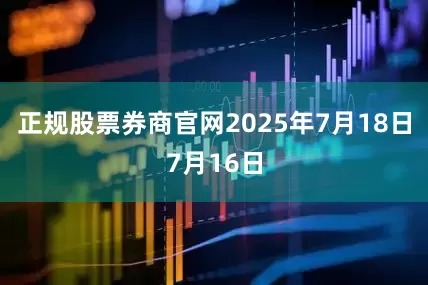正规股票券商官网2025年7月18日7月16日