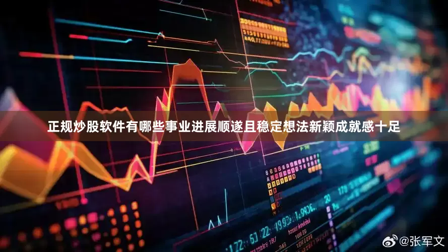 正规炒股软件有哪些事业进展顺遂且稳定想法新颖成就感十足