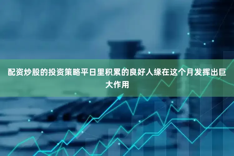 配资炒股的投资策略平日里积累的良好人缘在这个月发挥出巨大作用