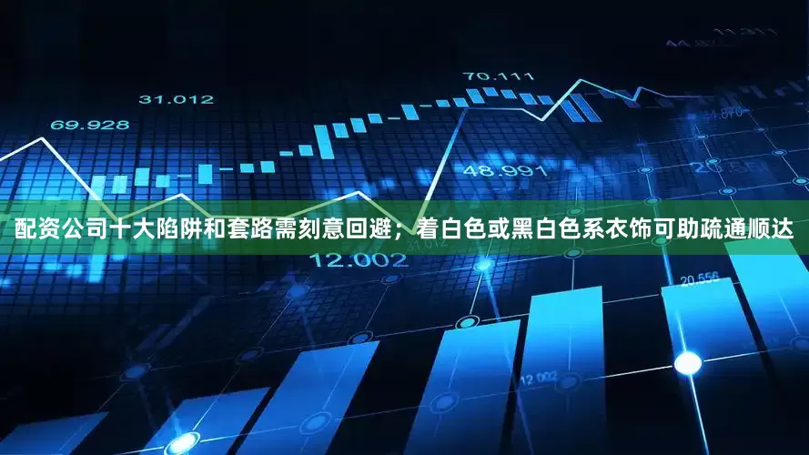配资公司十大陷阱和套路需刻意回避；着白色或黑白色系衣饰可助疏通顺达