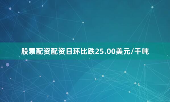 股票配资配资日环比跌25.00美元/干吨