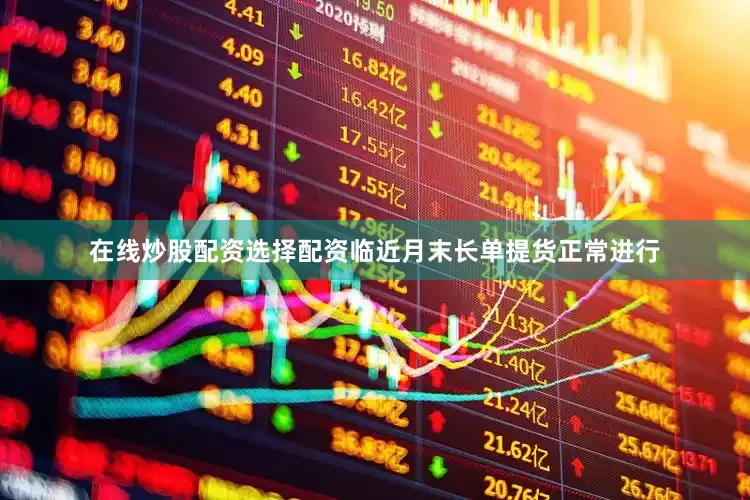 在线炒股配资选择配资临近月末长单提货正常进行