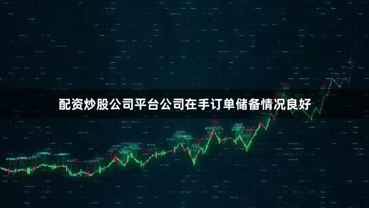 配资炒股公司平台公司在手订单储备情况良好