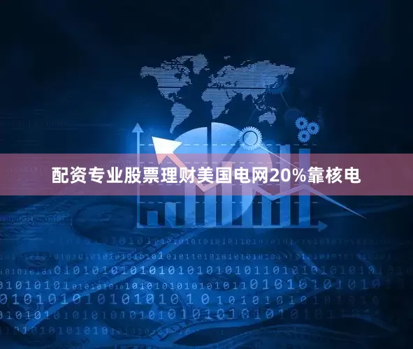 配资专业股票理财美国电网20%靠核电