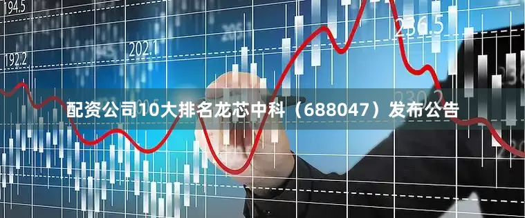 配资公司10大排名龙芯中科（688047）发布公告