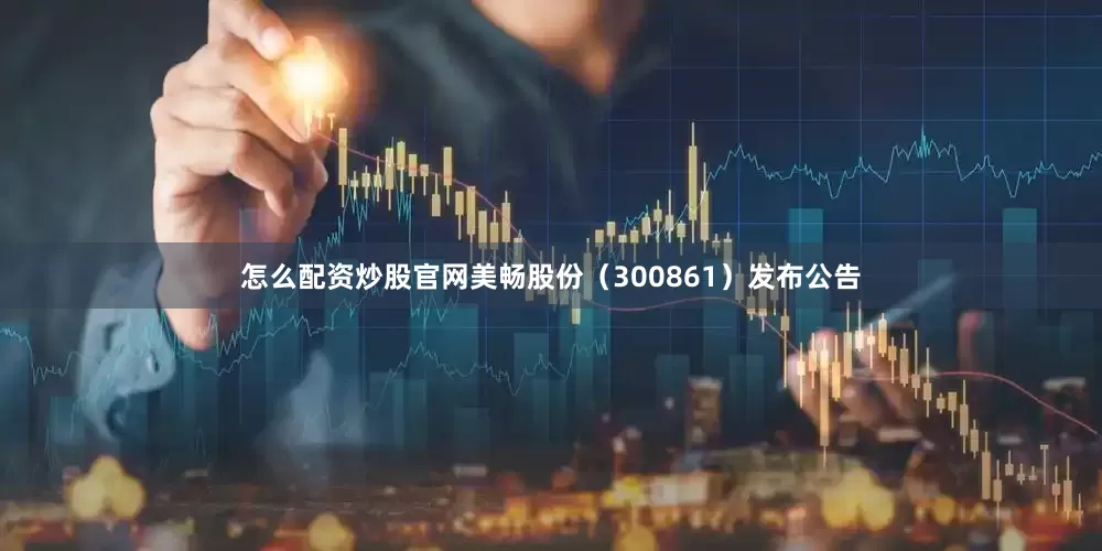 怎么配资炒股官网美畅股份（300861）发布公告