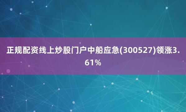 正规配资线上炒股门户中船应急(300527)领涨3.61%
