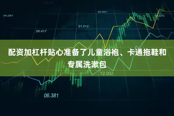 配资加杠杆贴心准备了儿童浴袍、卡通拖鞋和专属洗漱包