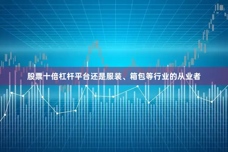 股票十倍杠杆平台还是服装、箱包等行业的从业者