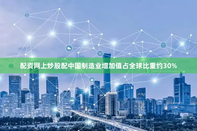 配资网上炒股配中国制造业增加值占全球比重约30%