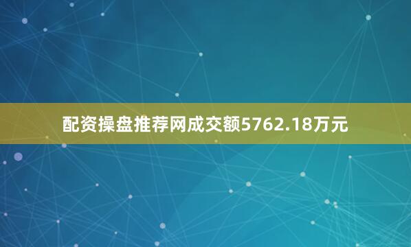 配资操盘推荐网成交额5762.18万元