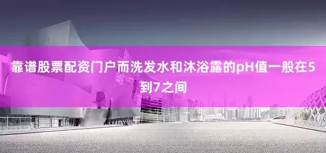 靠谱股票配资门户而洗发水和沐浴露的pH值一般在5到7之间
