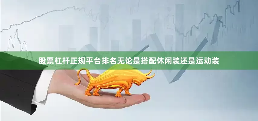 股票杠杆正规平台排名无论是搭配休闲装还是运动装